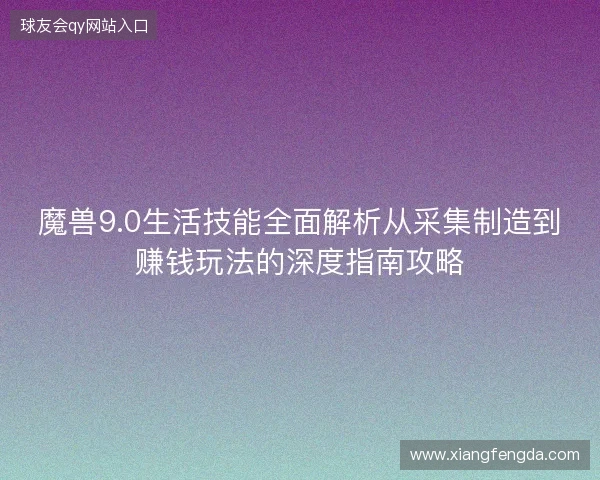 魔兽9.0生活技能全面解析从采集制造到赚钱玩法的深度指南攻略