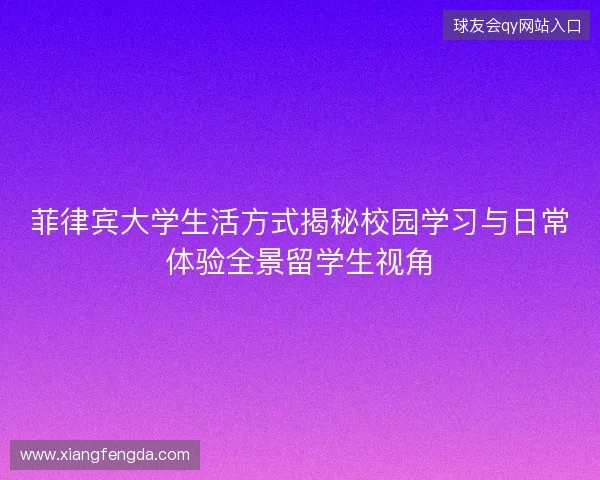 菲律宾大学生活方式揭秘校园学习与日常体验全景留学生视角